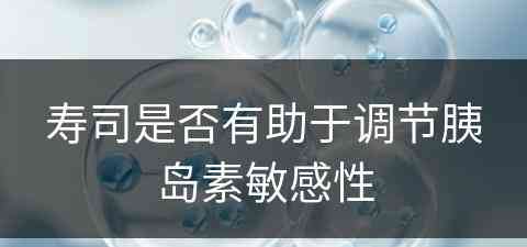 寿司是否有助于调节胰岛素敏感性 寿司是否有助于调节胰岛素敏感性